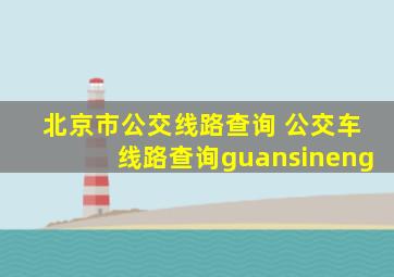 北京市公交线路查询 公交车线路查询guansineng